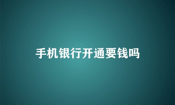 手机银行开通要钱吗