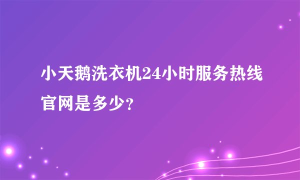 小天鹅洗衣机24小时服务热线官网是多少？
