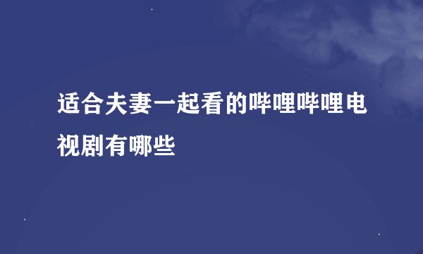适合夫妻一起看的哔哩哔哩电视剧有哪些