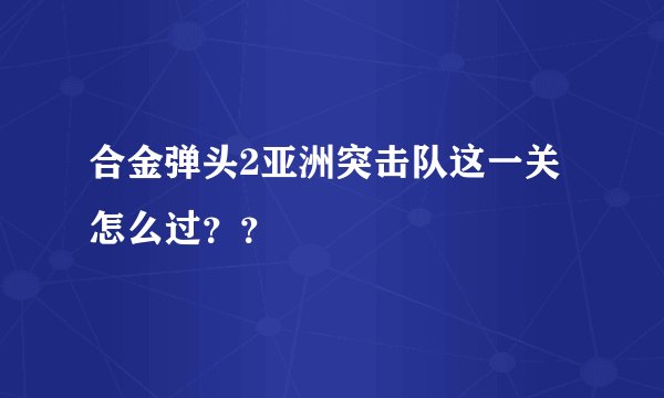 合金弹头2亚洲突击队这一关怎么过？？