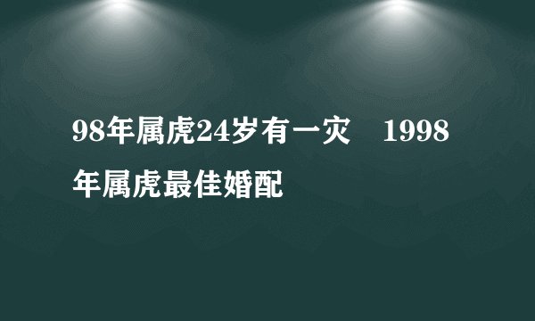 98年属虎24岁有一灾 1998年属虎最佳婚配