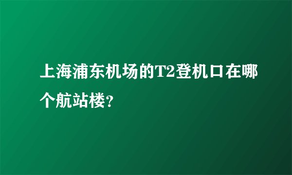 上海浦东机场的T2登机口在哪个航站楼？