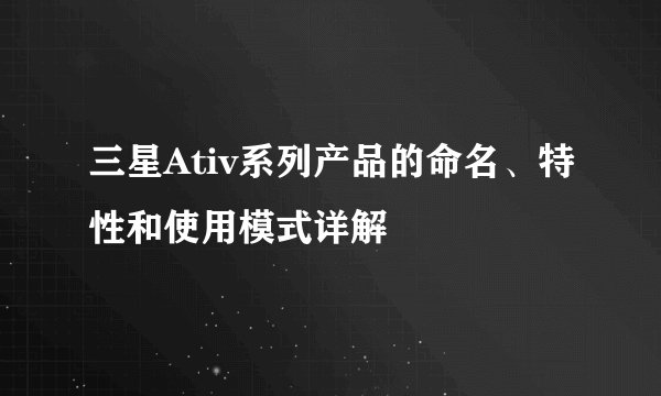 三星Ativ系列产品的命名、特性和使用模式详解