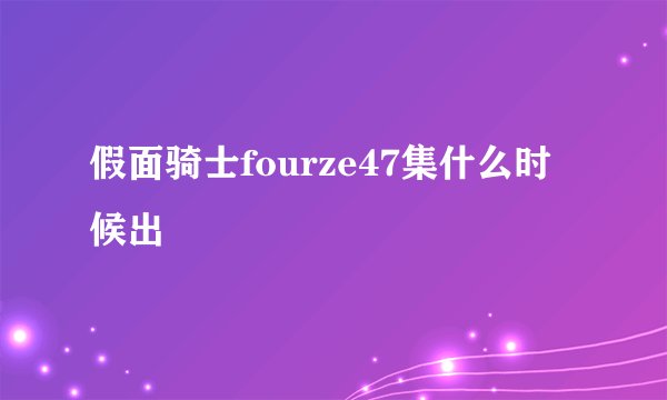 假面骑士fourze47集什么时候出