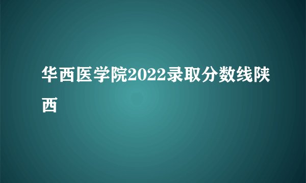 华西医学院2022录取分数线陕西