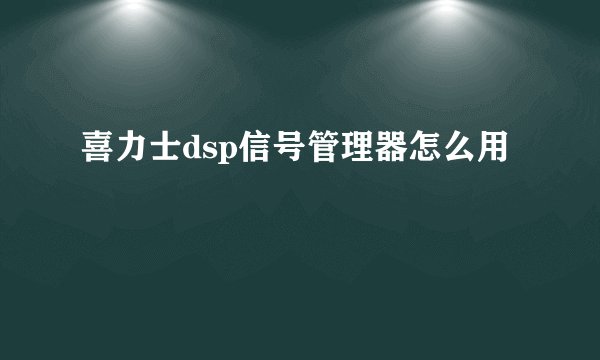 喜力士dsp信号管理器怎么用