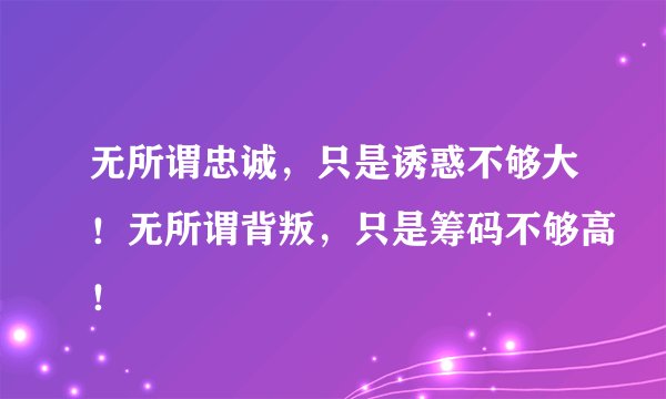 无所谓忠诚，只是诱惑不够大！无所谓背叛，只是筹码不够高！