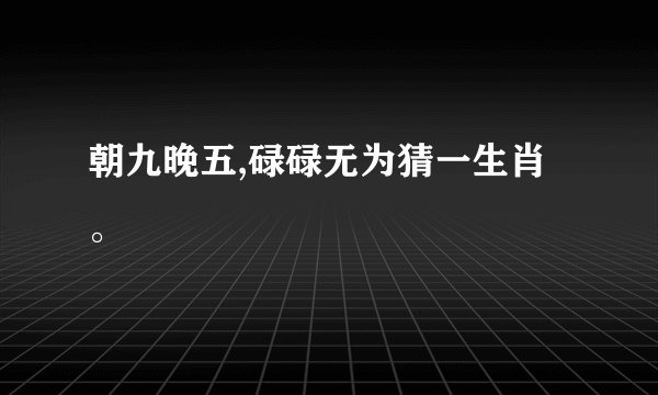 朝九晚五,碌碌无为猜一生肖。
