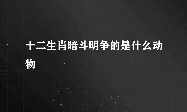 十二生肖暗斗明争的是什么动物
