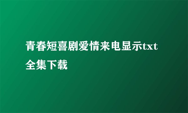 青春短喜剧爱情来电显示txt全集下载