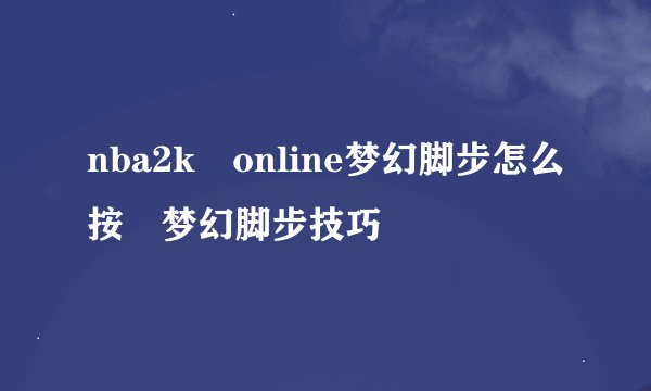 nba2k online梦幻脚步怎么按 梦幻脚步技巧