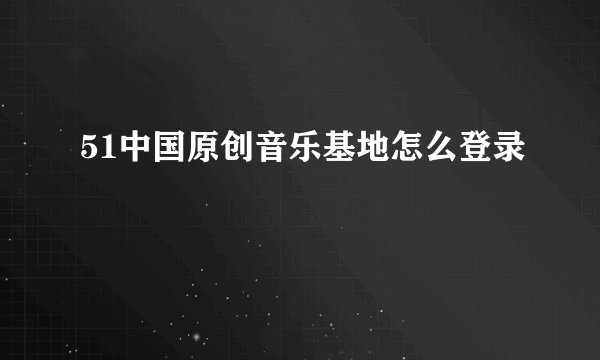 51中国原创音乐基地怎么登录