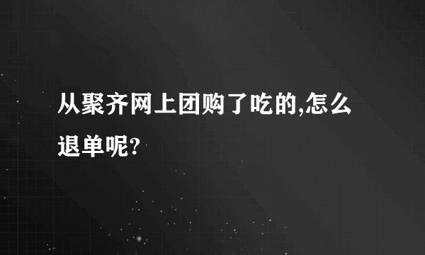 从聚齐网上团购了吃的,怎么退单呢?