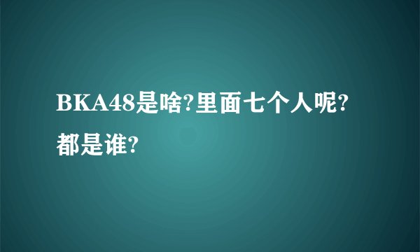 BKA48是啥?里面七个人呢?都是谁?