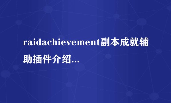 raidachievement副本成就辅助插件介绍_raidachievement副本成就辅助插件是什么