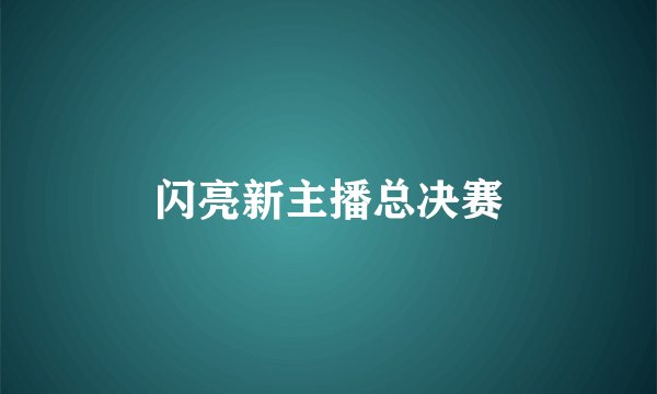 闪亮新主播总决赛