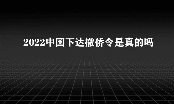 2022中国下达撤侨令是真的吗