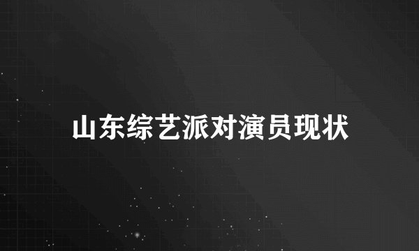山东综艺派对演员现状