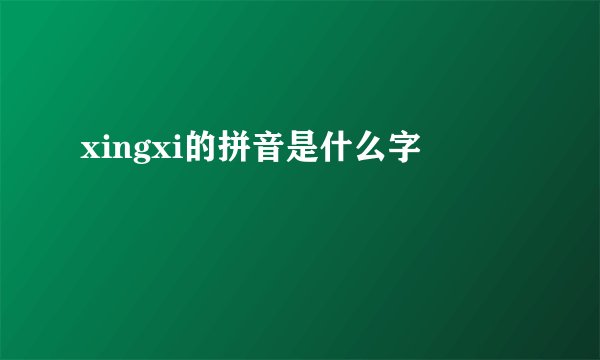 xingxi的拼音是什么字
