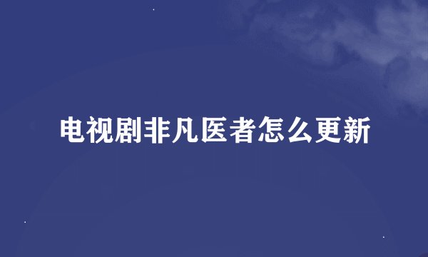 电视剧非凡医者怎么更新