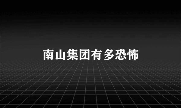 南山集团有多恐怖