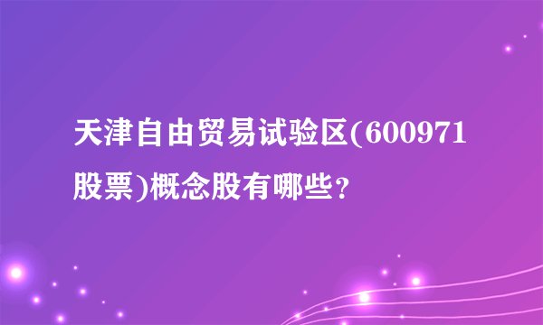 天津自由贸易试验区(600971股票)概念股有哪些？