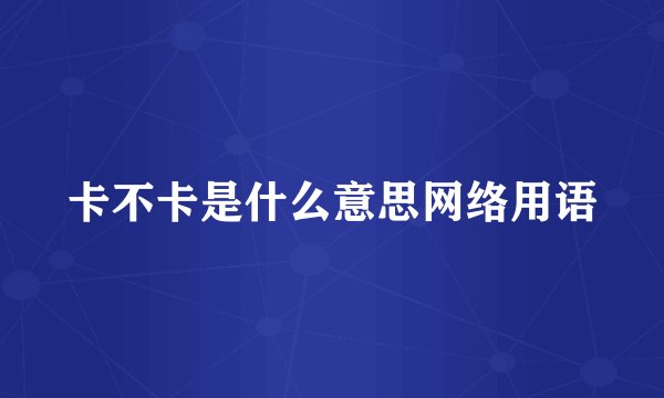 卡不卡是什么意思网络用语