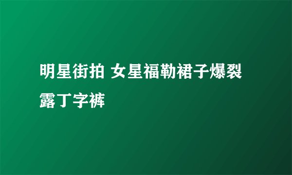 明星街拍 女星福勒裙子爆裂露丁字裤