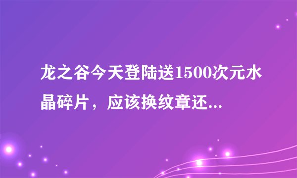 龙之谷今天登陆送1500次元水晶碎片，应该换纹章还是卖掉呢？