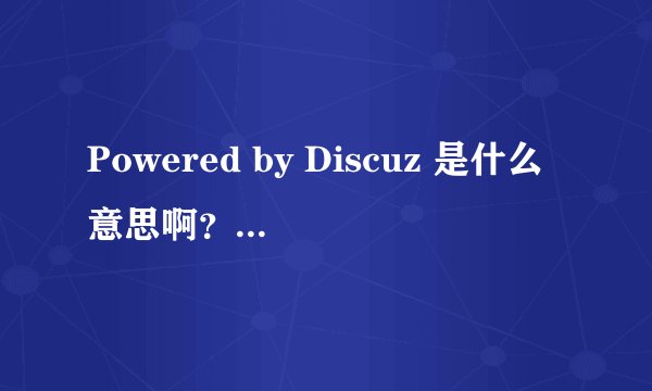 Powered by Discuz 是什么意思啊？怎么搞的，他对我们使用论坛等有什么影响吗？