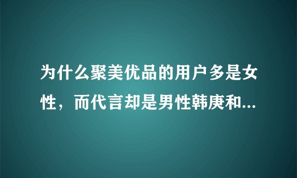 为什么聚美优品的用户多是女性，而代言却是男性韩庚和陈欧自己？