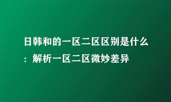 日韩和的一区二区区别是什么：解析一区二区微妙差异