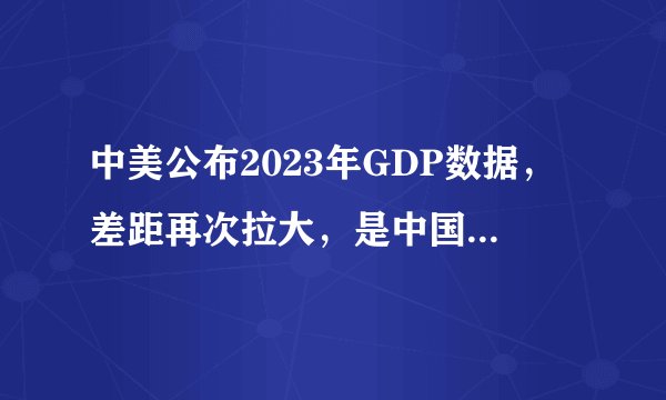 中美公布2023年GDP数据，差距再次拉大，是中国变弱了吗？