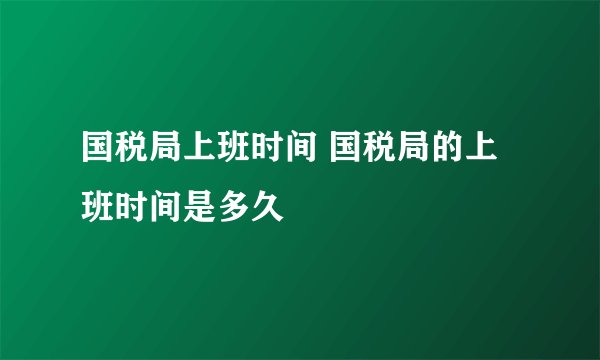 国税局上班时间 国税局的上班时间是多久