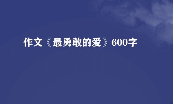 作文《最勇敢的爱》600字