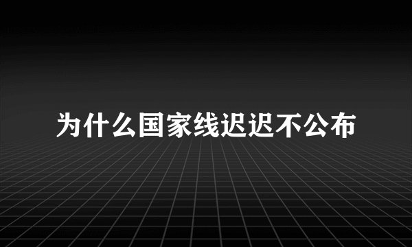 为什么国家线迟迟不公布