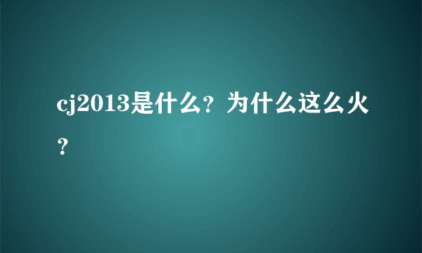 cj2013是什么？为什么这么火？