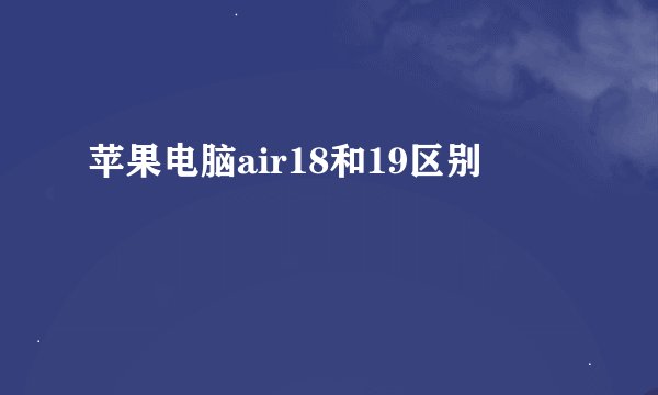 苹果电脑air18和19区别