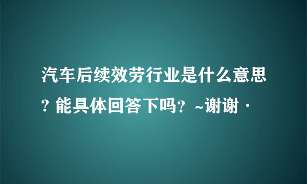 汽车后续效劳行业是什么意思? 能具体回答下吗？~谢谢·