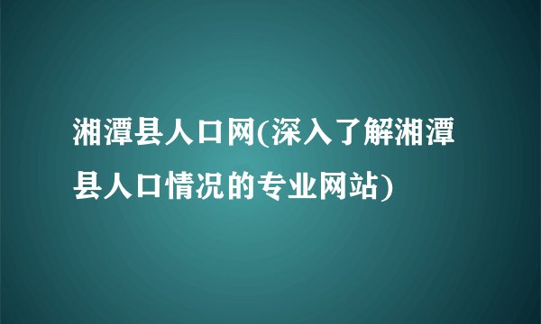 湘潭县人口网(深入了解湘潭县人口情况的专业网站)
