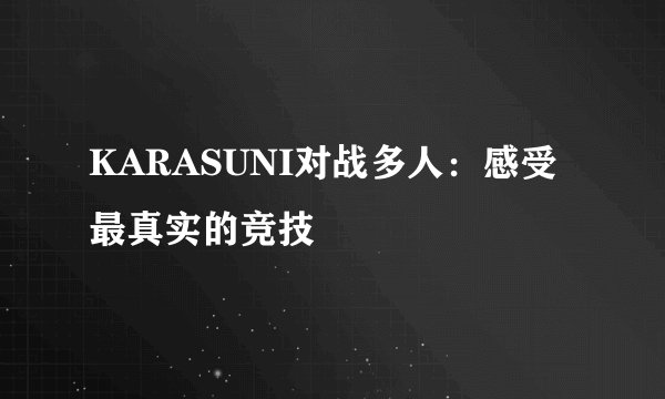 KARASUNI对战多人：感受最真实的竞技