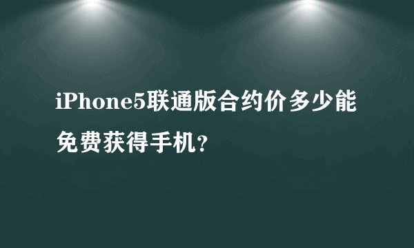 iPhone5联通版合约价多少能免费获得手机？