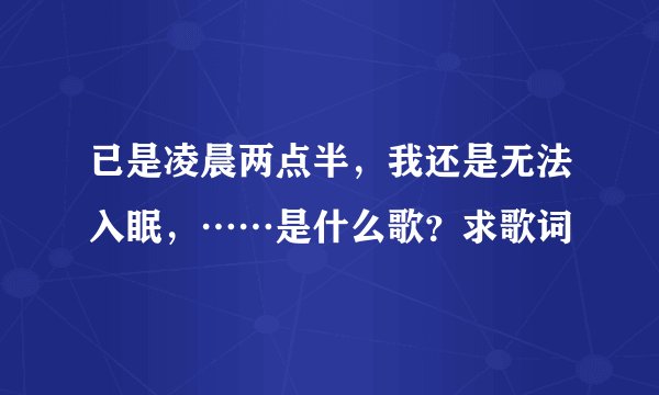 已是凌晨两点半，我还是无法入眠，……是什么歌？求歌词