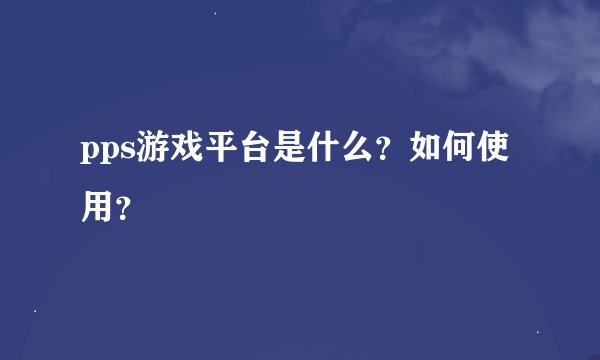 pps游戏平台是什么？如何使用？