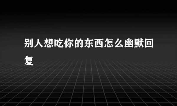 别人想吃你的东西怎么幽默回复