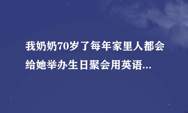 我奶奶70岁了每年家里人都会给她举办生日聚会用英语怎么说？