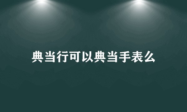 典当行可以典当手表么