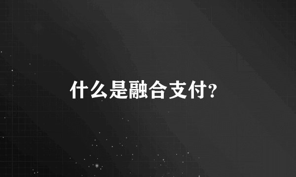 什么是融合支付？