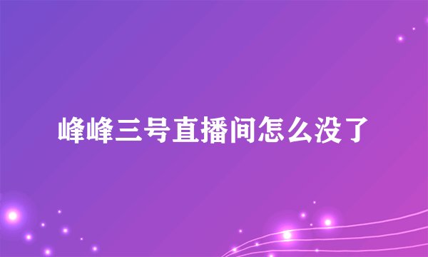 峰峰三号直播间怎么没了