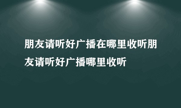 朋友请听好广播在哪里收听朋友请听好广播哪里收听